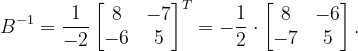 \dpi{120} B^{-1}=\frac{1}{-2}\begin{bmatrix} 8 &-7 \\ -6& 5 \end{bmatrix}^{T}=-\frac{1}{2}\cdot \begin{bmatrix} 8 & -6\\ -7& 5 \end{bmatrix}.